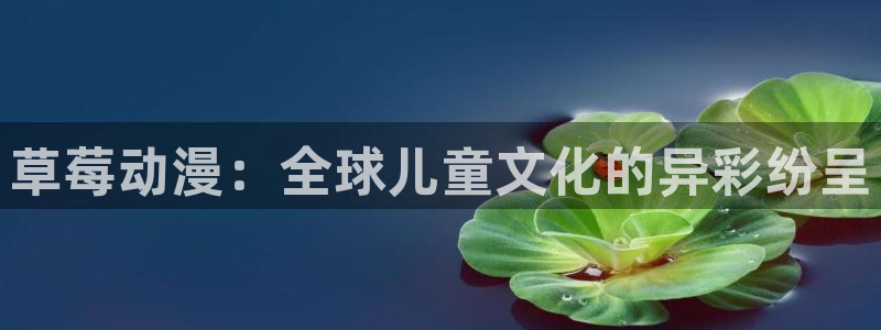 歪歪动漫韩漫：草莓动漫：全球儿童文化的异彩纷呈